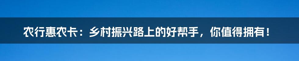 农行惠农卡：乡村振兴路上的好帮手，你值得拥有！