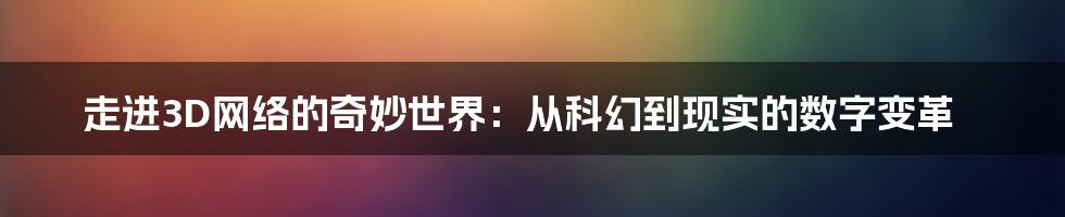 走进3D网络的奇妙世界:从科幻到现实的数字变革