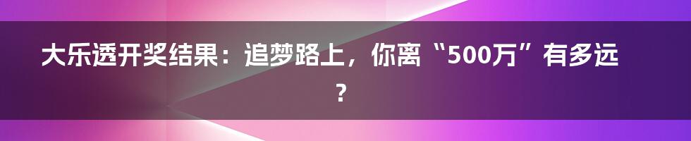 大乐透开奖结果:追梦路上,你离“500万”有多远?
