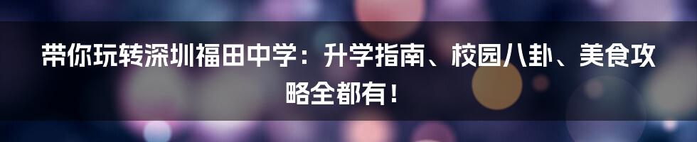 带你玩转深圳福田中学：升学指南、校园八卦、美食攻略全都有！