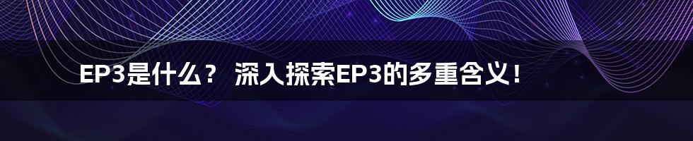 EP3是什么? 深入探索EP3的多重含义!