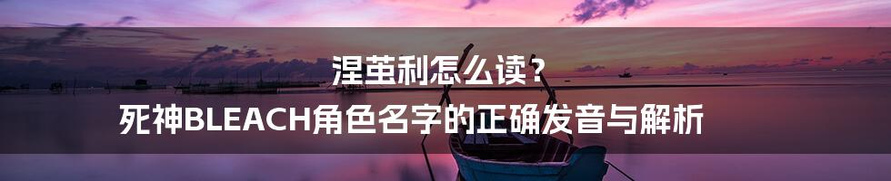 涅茧利怎么读? 死神BLEACH角色名字的正确发音与解析