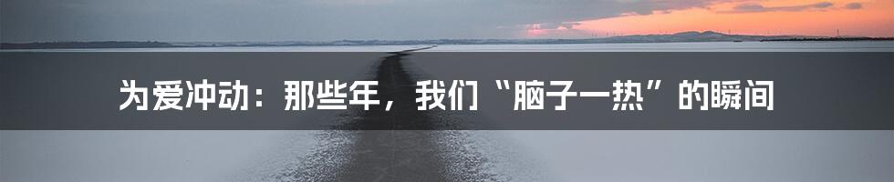 为爱冲动:那些年,我们“脑子一热”的瞬间