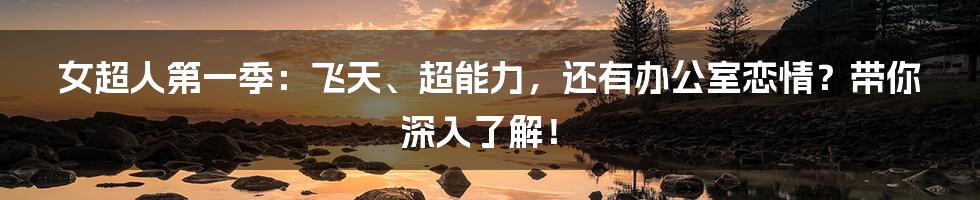 女超人第一季:飞天、超能力,还有办公室恋情?带你深入了解!