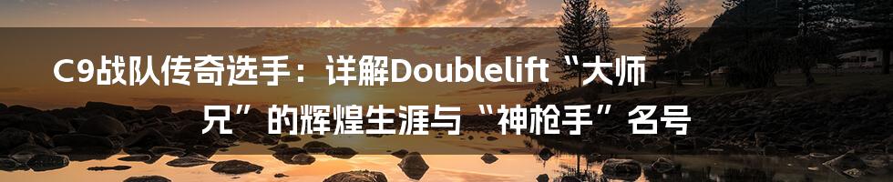 C9战队传奇选手:详解Doublelift“大师兄”的辉煌生涯与“神枪手”名号