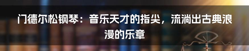 门德尔松钢琴:音乐天才的指尖,流淌出古典浪漫的乐章