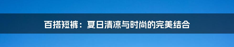 百搭短裤:夏日清凉与时尚的完美结合