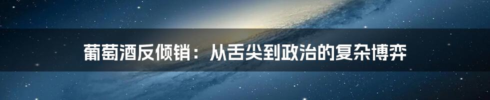 葡萄酒反倾销:从舌尖到政治的复杂博弈