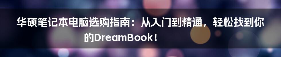 华硕笔记本电脑选购指南:从入门到精通,轻松找到你的DreamBook!