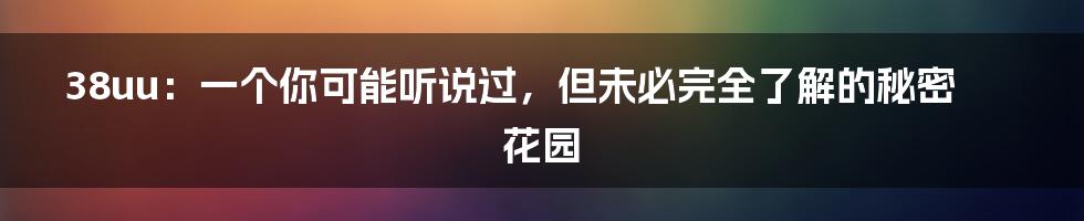38uu：一个你可能听说过，但未必完全了解的秘密花园