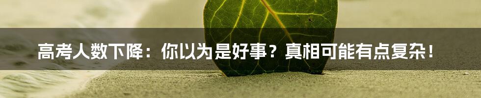 高考人数下降：你以为是好事？真相可能有点复杂！