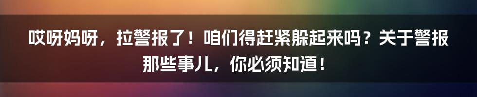 哎呀妈呀,拉警报了!咱们得赶紧躲起来吗?关于警报那些事儿,你必须知道!