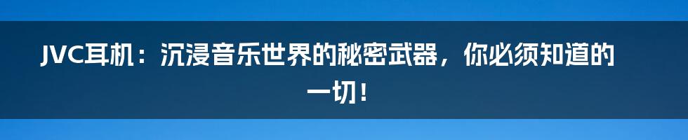 JVC耳机：沉浸音乐世界的秘密武器，你必须知道的一切！