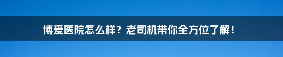 博爱医院怎么样？老司机带你全方位了解！
