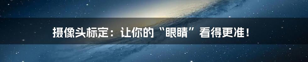 摄像头标定:让你的“眼睛”看得更准!