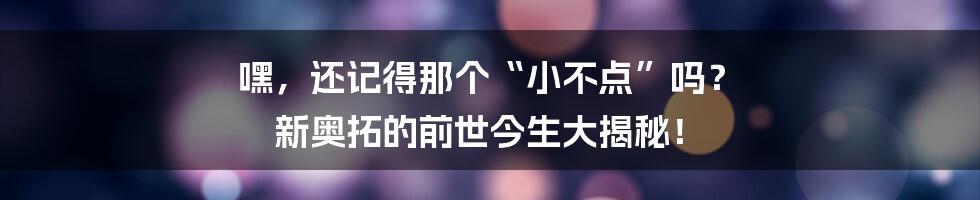 嘿,还记得那个“小不点”吗? 新奥拓的前世今生大揭秘!