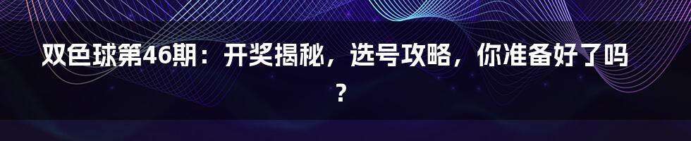 双色球第46期：开奖揭秘，选号攻略，你准备好了吗？
