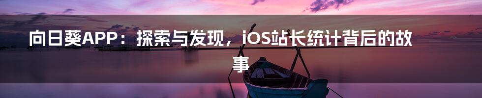 向日葵APP:探索与发现,iOS站长统计背后的故事