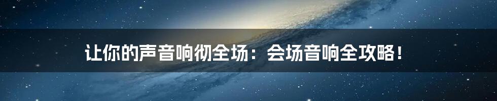 让你的声音响彻全场:会场音响全攻略!