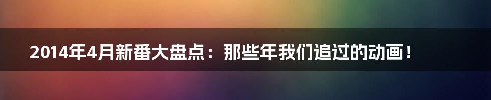 2014年4月新番大盘点:那些年我们追过的动画!