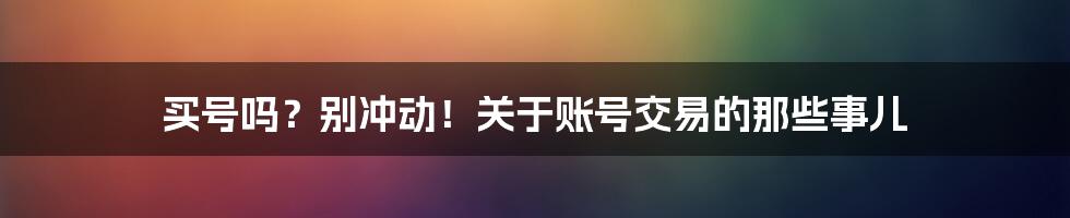 买号吗？别冲动！关于账号交易的那些事儿