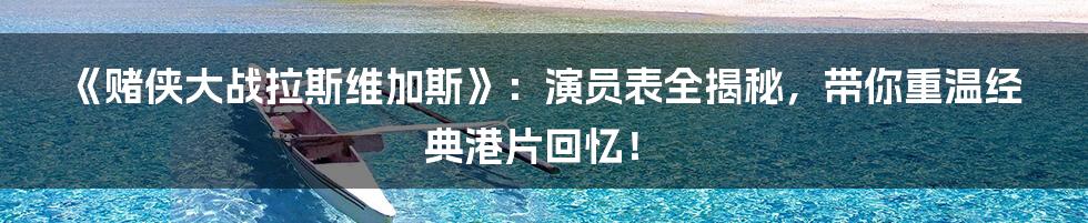 《赌侠大战拉斯维加斯》:演员表全揭秘,带你重温经典港片回忆!