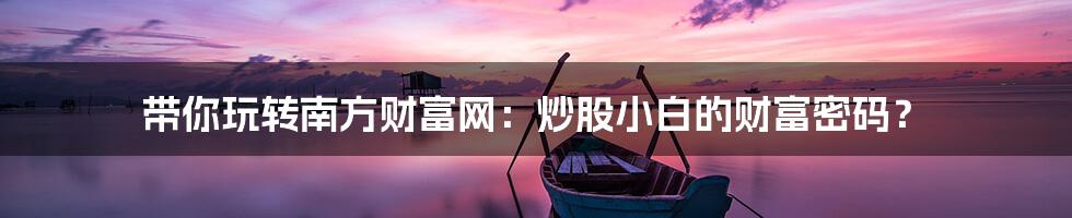 带你玩转南方财富网:炒股小白的财富密码?
