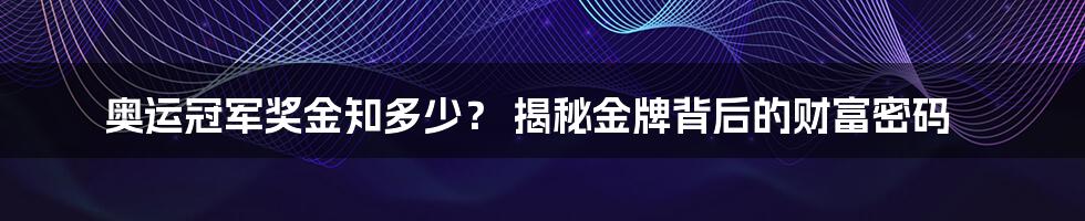 奥运冠军奖金知多少? 揭秘金牌背后的财富密码