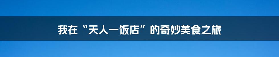 我在“天人一饭店”的奇妙美食之旅
