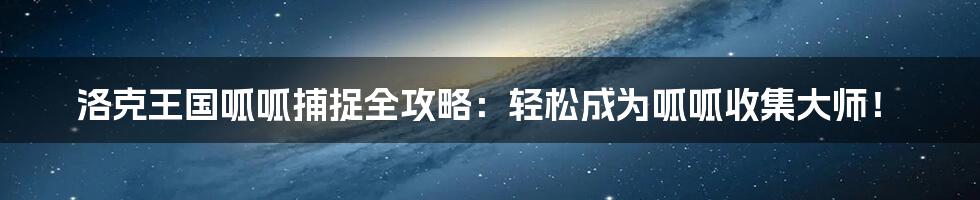 洛克王国呱呱捕捉全攻略:轻松成为呱呱收集大师!