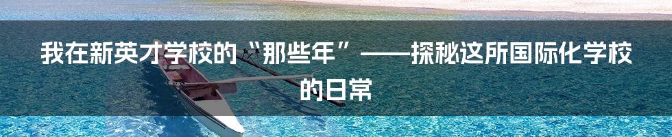 我在新英才学校的“那些年”——探秘这所国际化学校的日常