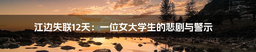 江边失联12天:一位女大学生的悲剧与警示