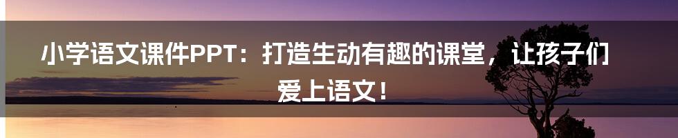 小学语文课件PPT：打造生动有趣的课堂，让孩子们爱上语文！