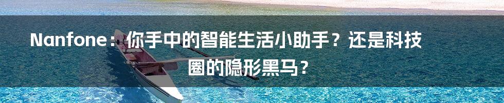 Nanfone：你手中的智能生活小助手？还是科技圈的隐形黑马？