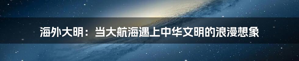 海外大明:当大航海遇上中华文明的浪漫想象