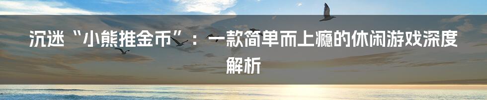 沉迷“小熊推金币”:一款简单而上瘾的休闲游戏深度解析