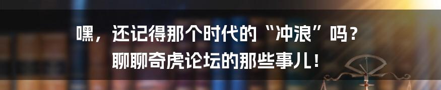 嘿,还记得那个时代的“冲浪”吗? 聊聊奇虎论坛的那些事儿!