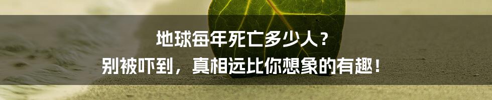 地球每年死亡多少人? 别被吓到,真相远比你想象的有趣!