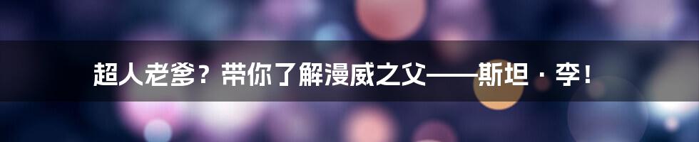 超人老爹?带你了解漫威之父——斯坦·李!