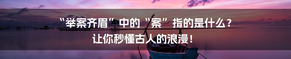“举案齐眉”中的“案”指的是什么? 让你秒懂古人的浪漫!