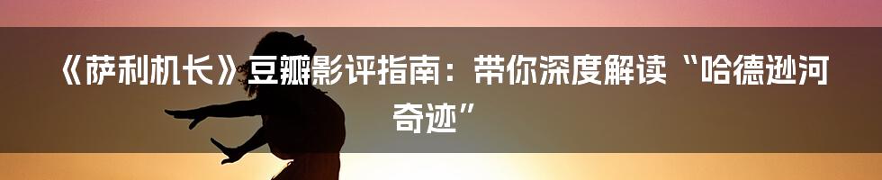 《萨利机长》豆瓣影评指南:带你深度解读“哈德逊河奇迹”