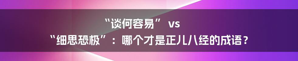 “谈何容易” vs “细思恐极”:哪个才是正儿八经的成语?