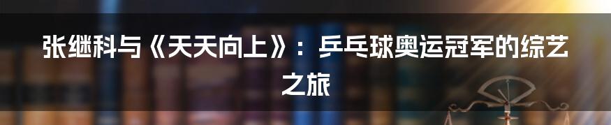 张继科与《天天向上》:乒乓球奥运冠军的综艺之旅