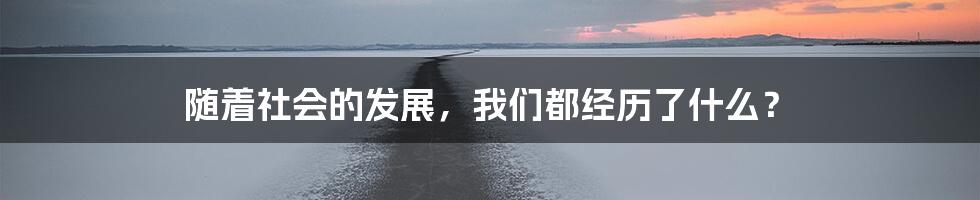 随着社会的发展，我们都经历了什么？