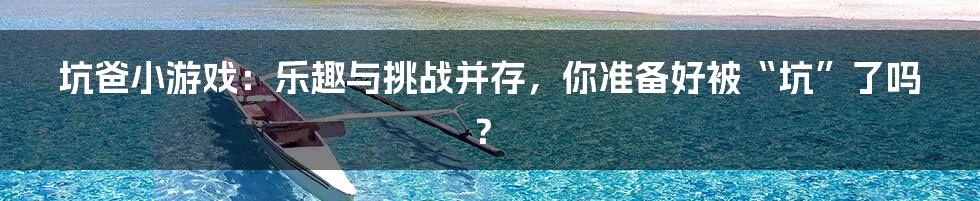坑爸小游戏:乐趣与挑战并存,你准备好被“坑”了吗?