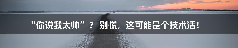 “你说我太帅”？ 别慌，这可能是个技术活！