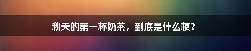 秋天的第一杯奶茶,到底是什么梗?