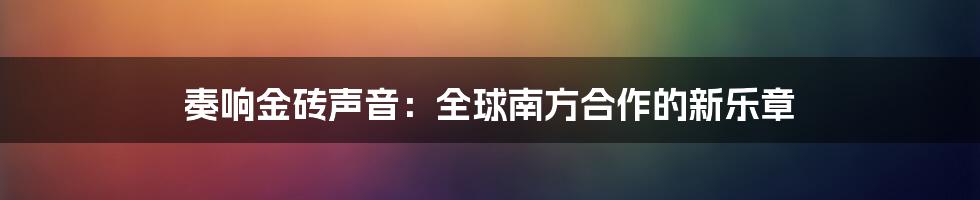奏响金砖声音:全球南方合作的新乐章