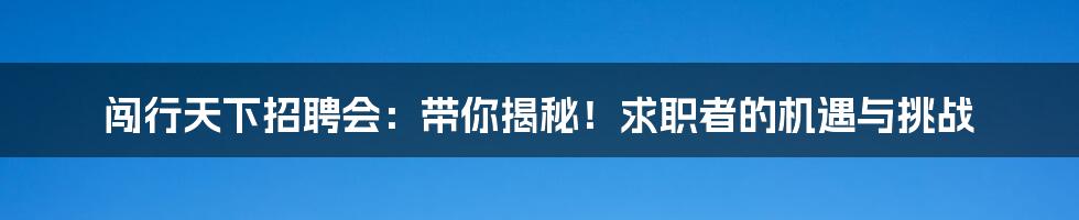 闯行天下招聘会：带你揭秘！求职者的机遇与挑战