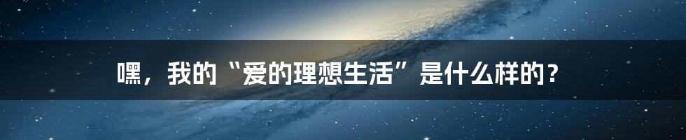 嘿，我的“爱的理想生活”是什么样的？